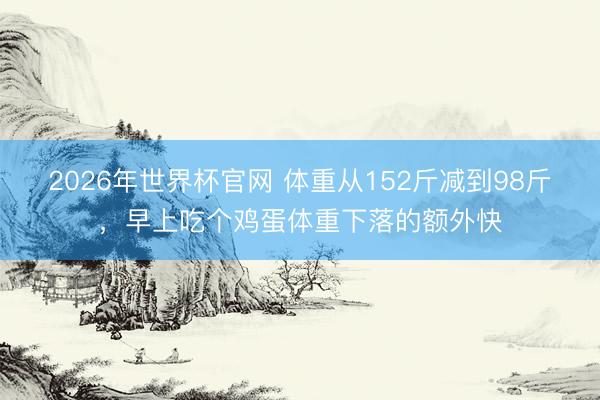 2026年世界杯官网 体重从152斤减到98斤，早上吃个鸡蛋体重下落的额外快