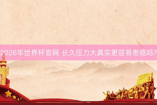 2026年世界杯官网 长久压力大真实更容易患癌吗?