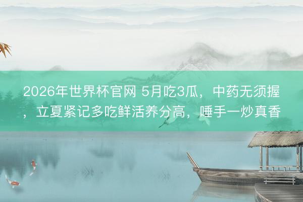 2026年世界杯官网 5月吃3瓜，中药无须握，立夏紧记多吃鲜活养分高，唾手一炒真香
