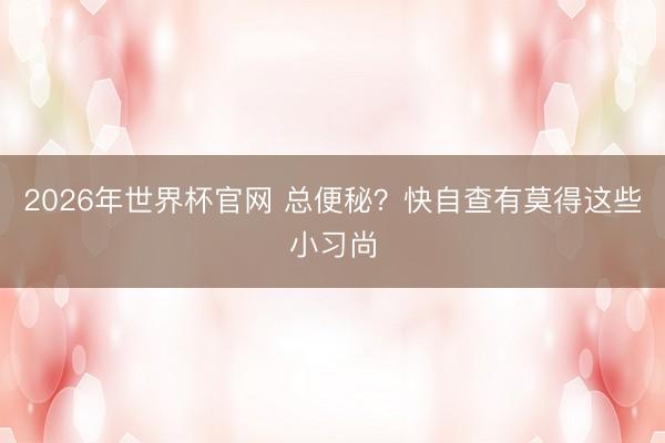 2026年世界杯官网 总便秘？快自查有莫得这些小习尚
