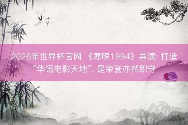 2026年世界杯官网 《寒噤1994》导演: 打造“华语电影天地”， 是荣誉亦然职守