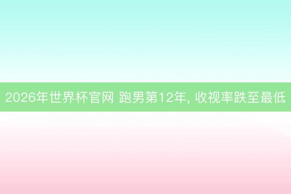 2026年世界杯官网 跑男第12年， 收视率跌至最低
