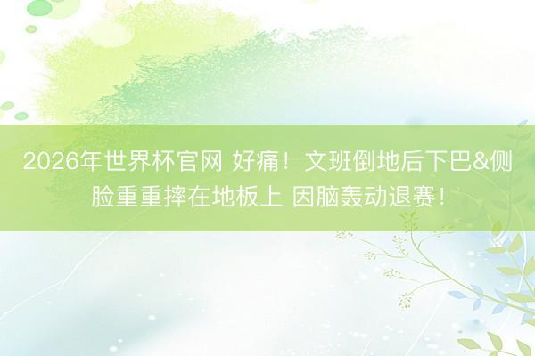 2026年世界杯官网 好痛！文班倒地后下巴&侧脸重重摔在地板上 因脑轰动退赛！