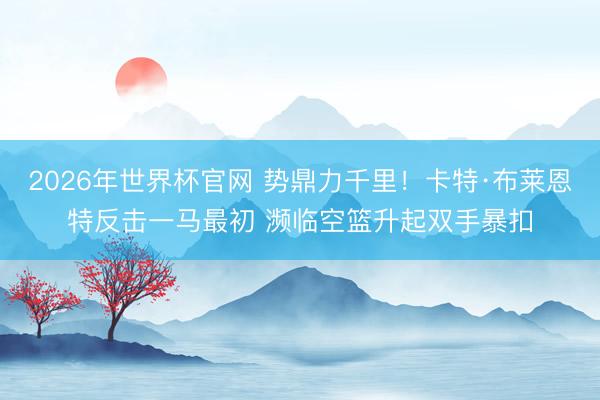 2026年世界杯官网 势鼎力千里！卡特·布莱恩特反击一马最初 濒临空篮升起双手暴扣