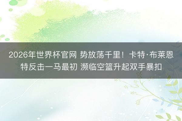 2026年世界杯官网 势放荡千里！卡特·布莱恩特反击一马最初 濒临空篮升起双手暴扣