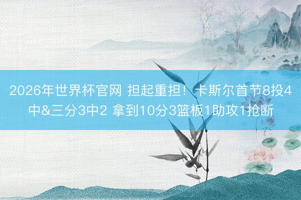 2026年世界杯官网 担起重担！卡斯尔首节8投4中&三分3中2 拿到10分3篮板1助攻1抢断