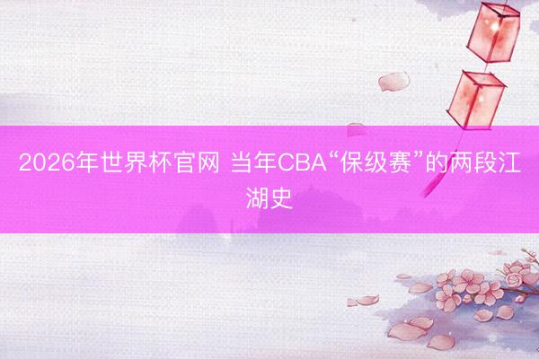2026年世界杯官网 当年CBA“保级赛”的两段江湖史