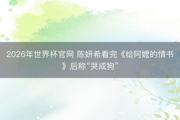 2026年世界杯官网 陈妍希看完《给阿嬷的情书》后称“哭成狗”