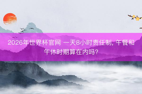 2026年世界杯官网 一天8小时责任制， 午餐和午休时期算在内吗?