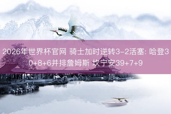 2026年世界杯官网 骑士加时逆转3-2活塞: 哈登30+8+6并排詹姆斯 坎宁安39+7+9