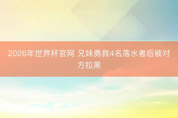 2026年世界杯官网 兄妹勇救4名落水者后被对方拉黑