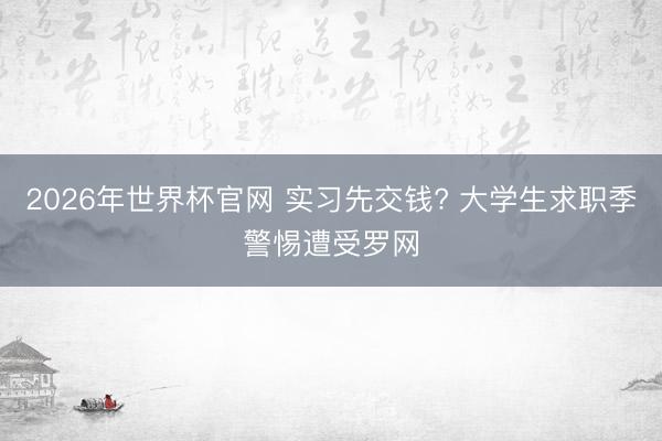 2026年世界杯官网 实习先交钱? 大学生求职季警惕遭受罗网