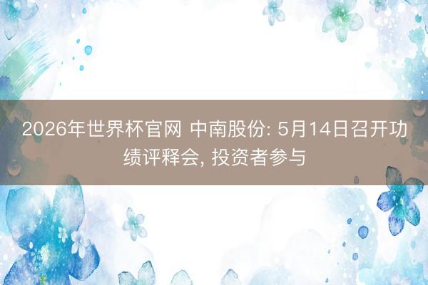 2026年世界杯官网 中南股份: 5月14日召开功绩评释会， 投资者参与
