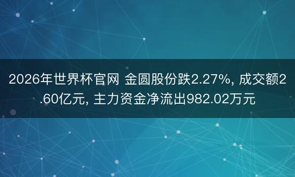 2026年世界杯官网 金圆股份跌2.27%， 成交额2.60亿元， 主力资金净流出982.02万元