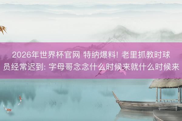 2026年世界杯官网 特纳爆料! 老里抓教时球员经常迟到: 字母哥念念什么时候来就什么时候来
