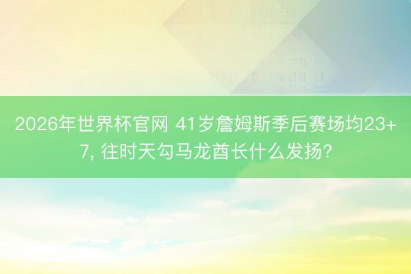 2026年世界杯官网 41岁詹姆斯季后赛场均23+7， 往时天勾马龙酋长什么发扬?