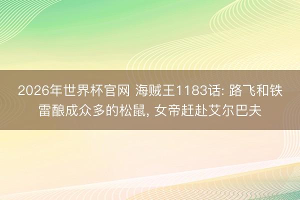 2026年世界杯官网 海贼王1183话: 路飞和铁雷酿成众多的松鼠， 女帝赶赴艾尔巴夫
