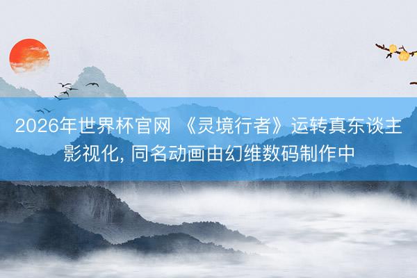 2026年世界杯官网 《灵境行者》运转真东谈主影视化， 同名动画由幻维数码制作中