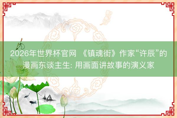 2026年世界杯官网 《镇魂街》作家“许辰”的漫画东谈主生: 用画面讲故事的演义家