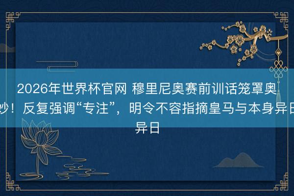 2026年世界杯官网 穆里尼奥赛前训话笼罩奥妙！反复强调“专注”，明令不容指摘皇马与本身异日