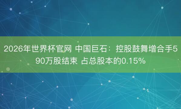 2026年世界杯官网 中国巨石：控股鼓舞增合手590万股结束 占总股本的0.15%