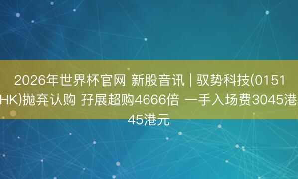 2026年世界杯官网 新股音讯 | 驭势科技(01511.HK)抛弃认购 孖展超购4666倍 一手入场费3045港元
