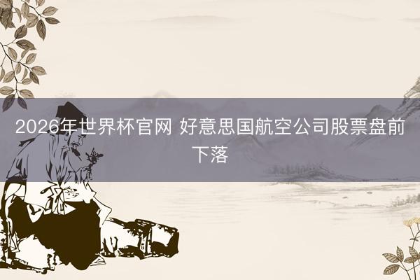 2026年世界杯官网 好意思国航空公司股票盘前下落