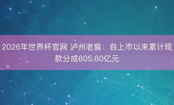 2026年世界杯官网 泸州老窖:自上市以来累计现款分成605.60亿元
