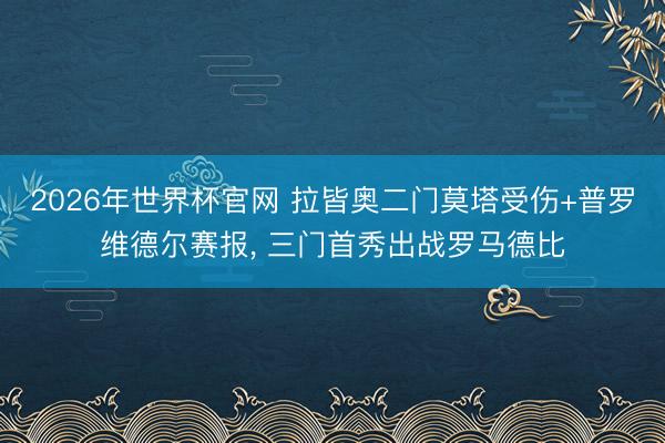 2026年世界杯官网 拉皆奥二门莫塔受伤+普罗维德尔赛报， 三门首秀出战罗马德比