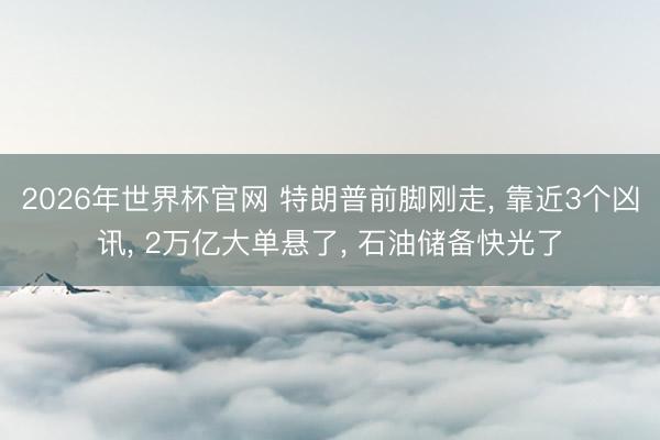 2026年世界杯官网 特朗普前脚刚走， 靠近3个凶讯， 2万亿大单悬了， 石油储备快光了