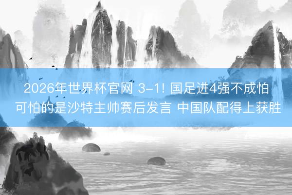 2026年世界杯官网 3-1! 国足进4强不成怕 可怕的是沙特主帅赛后发言 中国队配得上获胜