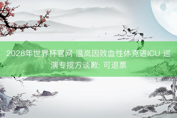 2026年世界杯官网 温岚因败血性休克进ICU 巡演专揽方谈歉: 可退票