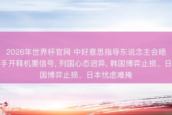 2026年世界杯官网 中好意思指导东说念主会晤后特朗普抽手开释机要信号， 列国心态迥异， 韩国博弈止损、日本忧虑难掩