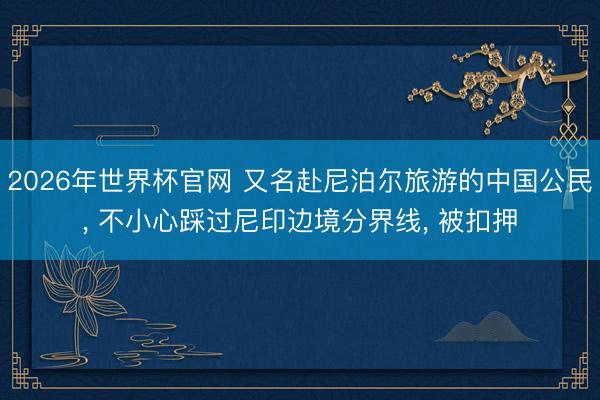2026年世界杯官网 又名赴尼泊尔旅游的中国公民， 不小心踩过尼印边境分界线， 被扣押