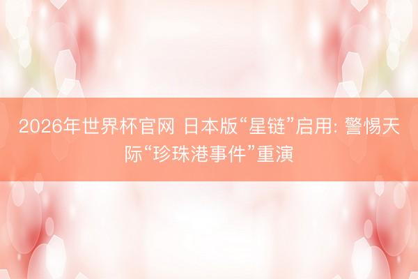 2026年世界杯官网 日本版“星链”启用: 警惕天际“珍珠港事件”重演
