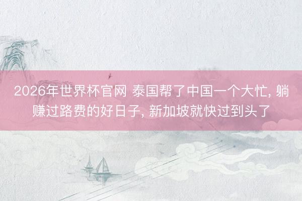 2026年世界杯官网 泰国帮了中国一个大忙， 躺赚过路费的好日子， 新加坡就快过到头了