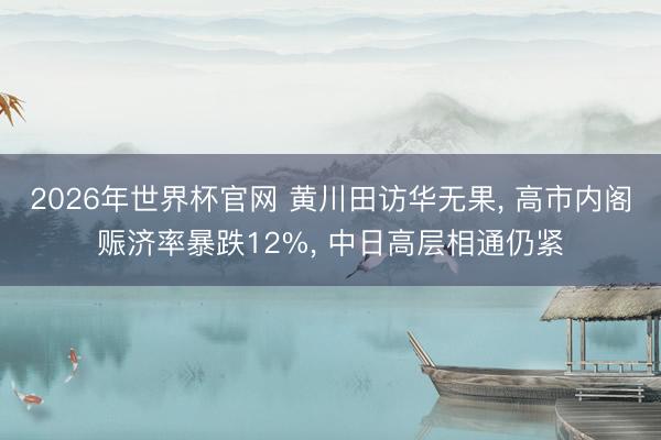 2026年世界杯官网 黄川田访华无果， 高市内阁赈济率暴跌12%， 中日高层相通仍紧