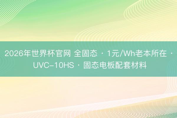 2026年世界杯官网 全固态 · 1元/Wh老本所在 · UVC-10HS · 固态电板配套材料
