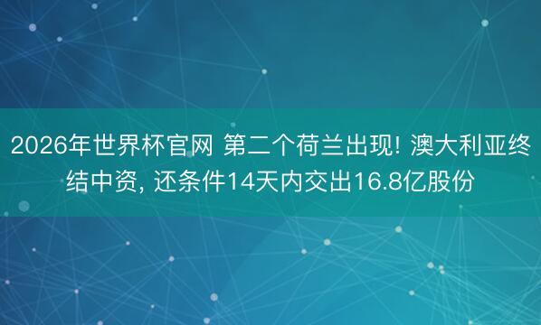 2026年世界杯官网 第二个荷兰出现! 澳大利亚终结中资， 还条件14天内交出16.8亿股份