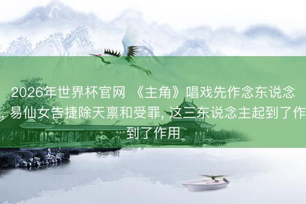 2026年世界杯官网 《主角》唱戏先作念东说念主， 易仙女告捷除天禀和受罪， 这三东说念主起到了作用