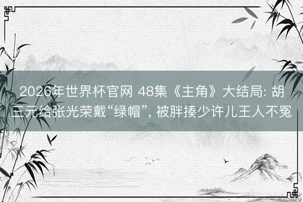 2026年世界杯官网 48集《主角》大结局: 胡三元给张光荣戴“绿帽”， 被胖揍少许儿王人不冤