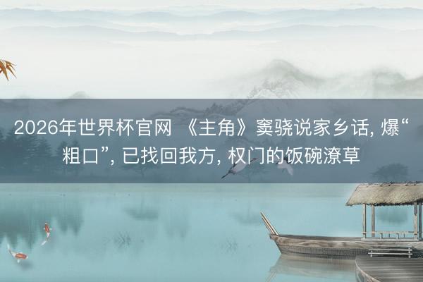 2026年世界杯官网 《主角》窦骁说家乡话， 爆“粗口”， 已找回我方， 权门的饭碗潦草