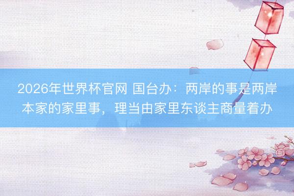 2026年世界杯官网 国台办：两岸的事是两岸本家的家里事，理当由家里东谈主商量着办