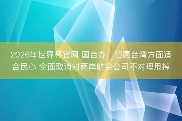 2026年世界杯官网 国台办：但愿台湾方面适合民心 全面取消对两岸航空公司不对理甩掉