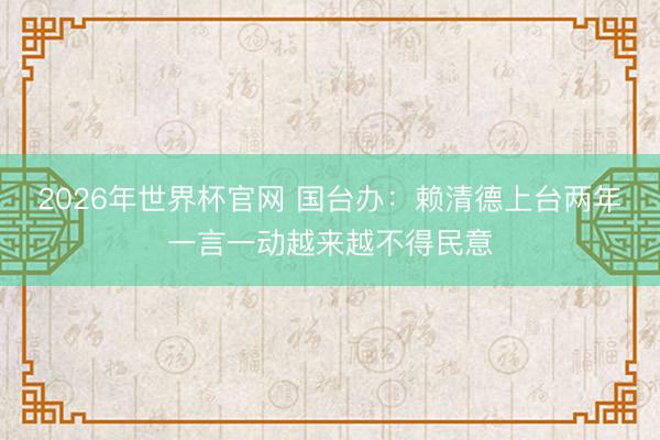 2026年世界杯官网 国台办：赖清德上台两年一言一动越来越不得民意