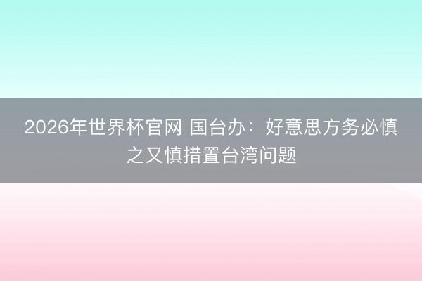 2026年世界杯官网 国台办:好意思方务必慎之又慎措置台湾问题