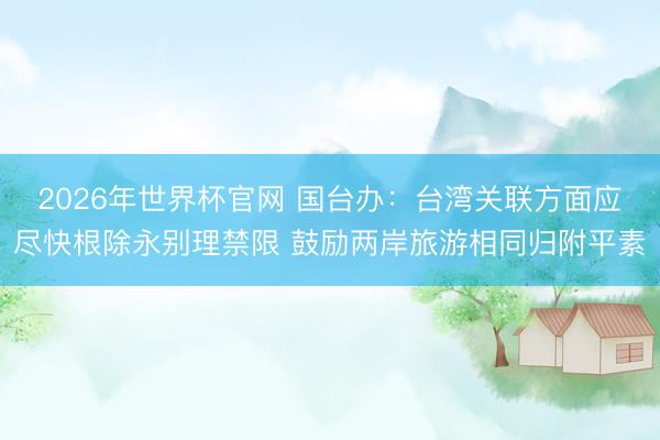2026年世界杯官网 国台办：台湾关联方面应尽快根除永别理禁限 鼓励两岸旅游相同归附平素