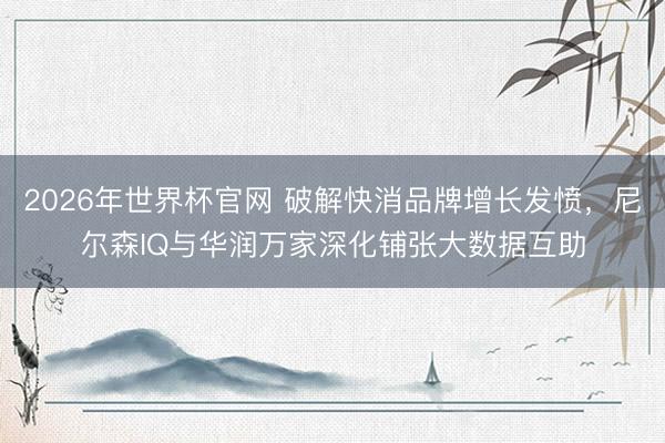 2026年世界杯官网 破解快消品牌增长发愤，尼尔森IQ与华润万家深化铺张大数据互助