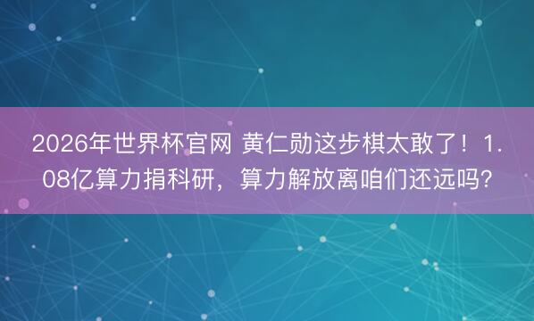 2026年世界杯官网 黄仁勋这步棋太敢了！1.08亿算力捐科研，算力解放离咱们还远吗？