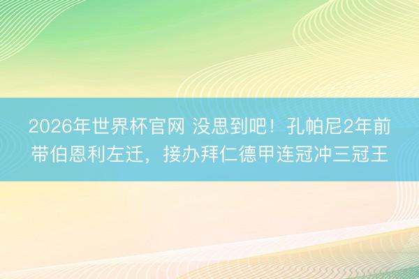 2026年世界杯官网 没思到吧！孔帕尼2年前带伯恩利左迁，接办拜仁德甲连冠冲三冠王